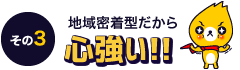 その3：地域密着型だから心強い！